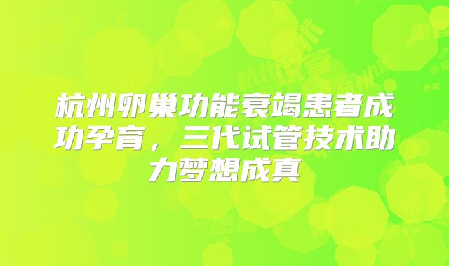 杭州卵巢功能衰竭患者成功孕育，三代试管技术助力梦想成真