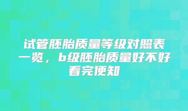 试管胚胎质量等级对照表一览，b级胚胎质量好不好看完便知