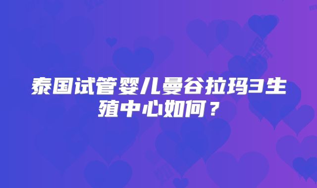 泰国试管婴儿曼谷拉玛3生殖中心如何？