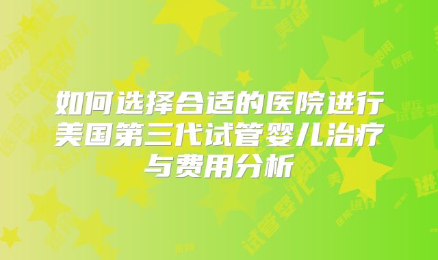 如何选择合适的医院进行美国第三代试管婴儿治疗与费用分析