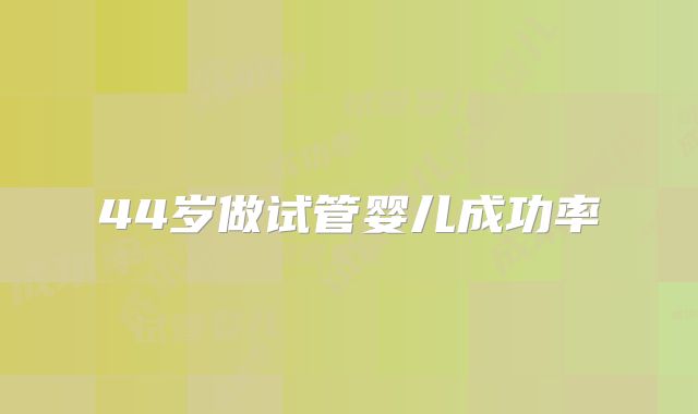 44岁做试管婴儿成功率
