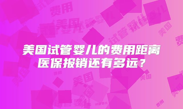 美国试管婴儿的费用距离医保报销还有多远？
