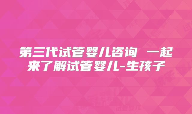 第三代试管婴儿咨询 一起来了解试管婴儿-生孩子