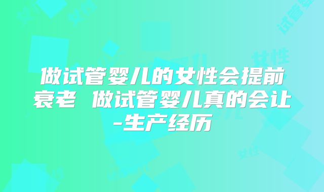 做试管婴儿的女性会提前衰老 做试管婴儿真的会让-生产经历