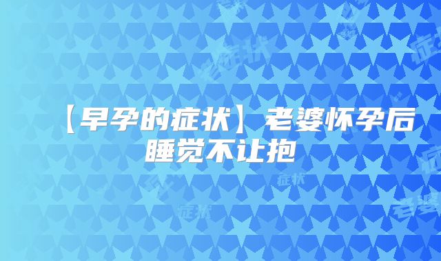 【早孕的症状】老婆怀孕后睡觉不让抱