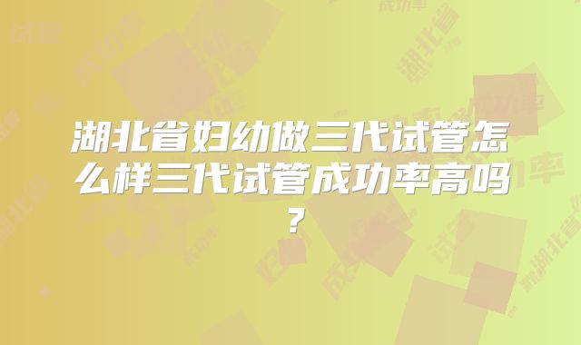 湖北省妇幼做三代试管怎么样三代试管成功率高吗？