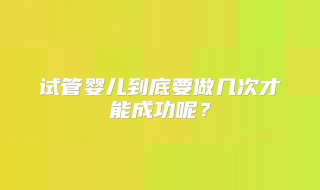 试管婴儿到底要做几次才能成功呢？