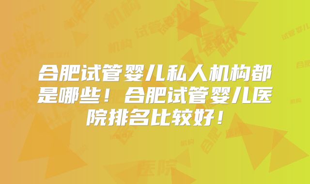 合肥试管婴儿私人机构都是哪些！合肥试管婴儿医院排名比较好！