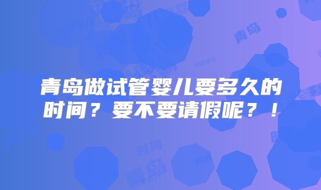 青岛做试管婴儿要多久的时间？要不要请假呢？！