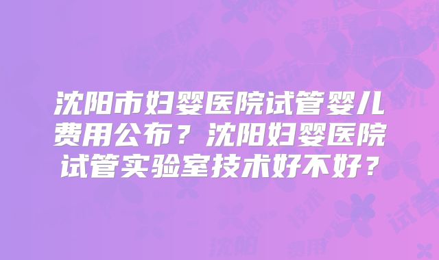 沈阳市妇婴医院试管婴儿费用公布?沈阳妇婴医院试管实验室技术好不好?