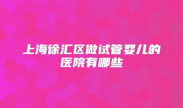 上海徐汇区做试管婴儿的医院有哪些