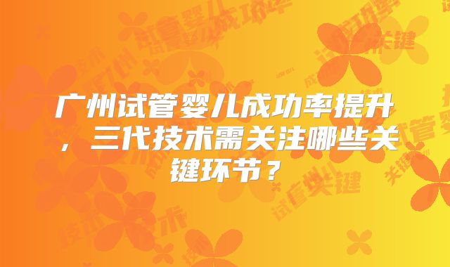 广州试管婴儿成功率提升，三代技术需关注哪些关键环节？