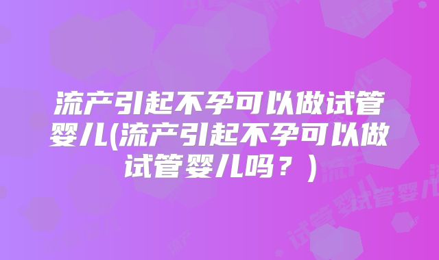 流产引起不孕可以做试管婴儿(流产引起不孕可以做试管婴儿吗？)