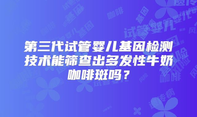 第三代试管婴儿基因检测技术能筛查出多发性牛奶咖啡斑吗？