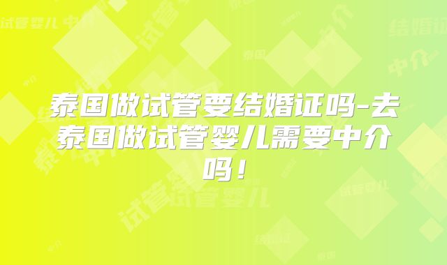 泰国做试管要结婚证吗-去泰国做试管婴儿需要中介吗！