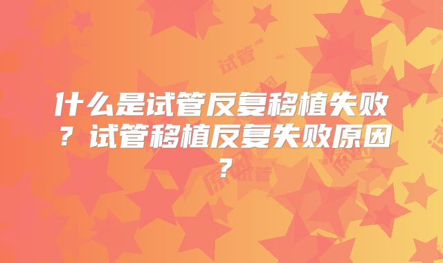 什么是试管反复移植失败?试管移植反复失败原因?