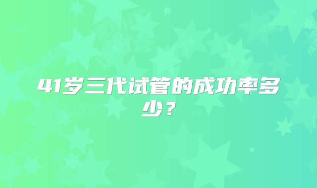 41岁三代试管的成功率多少？