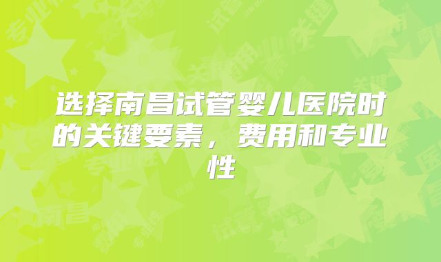 选择南昌试管婴儿医院时的关键要素，费用和专业性