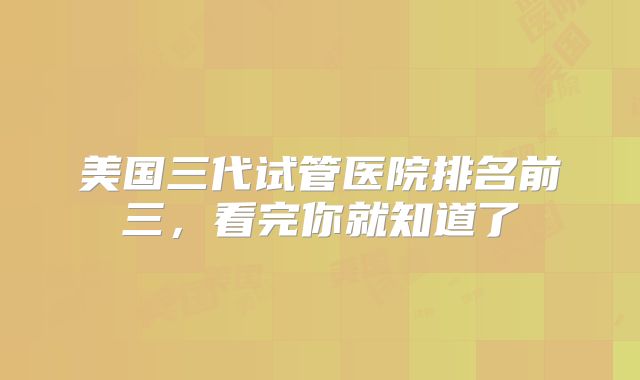 美国三代试管医院排名前三,看完你就知道了