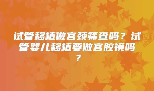 试管移植做宫颈筛查吗？试管婴儿移植要做宫腔镜吗？