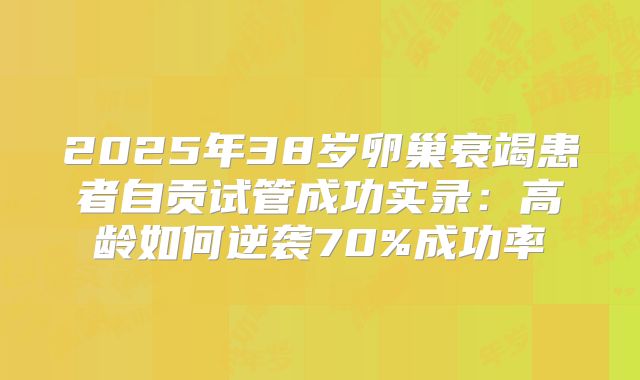 2025年38岁卵巢衰竭患者自贡试管成功实录：高龄如何逆袭70%成功率
