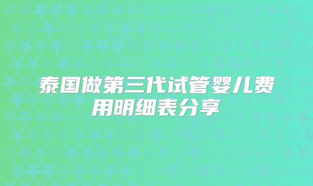 泰国做第三代试管婴儿费用明细表分享