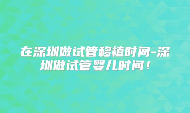 在深圳做试管移植时间-深圳做试管婴儿时间！