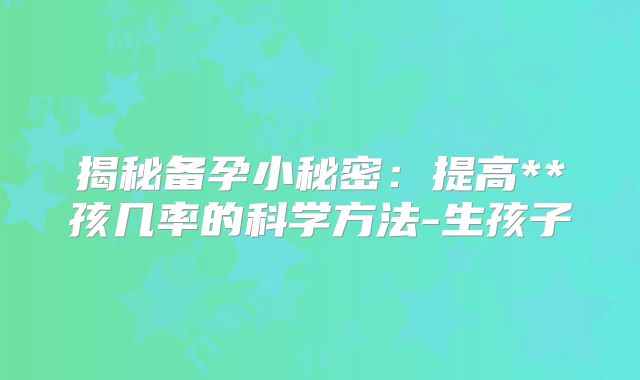 揭秘备孕小秘密：提高**孩几率的科学方法-生孩子