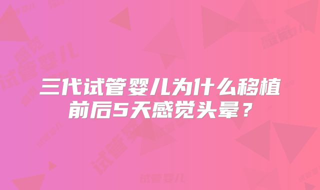 三代试管婴儿为什么移植前后5天感觉头晕？