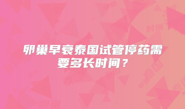 卵巢早衰泰国试管停药需要多长时间？
