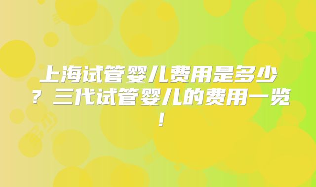 上海试管婴儿费用是多少？三代试管婴儿的费用一览！