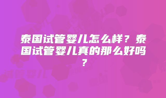 泰国试管婴儿怎么样?泰国试管婴儿真的那么好吗?