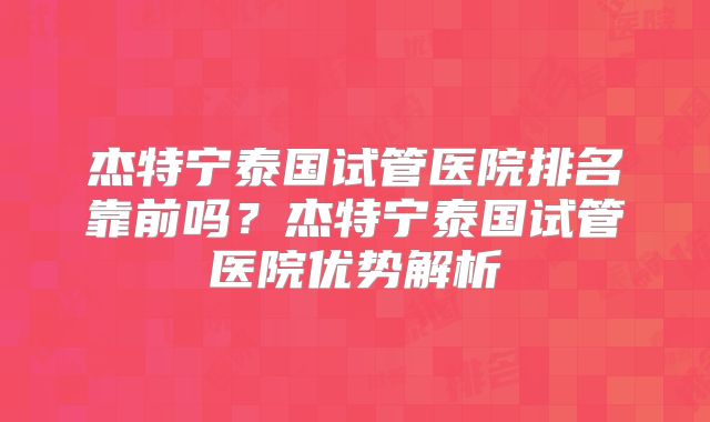 杰特宁泰国试管医院排名靠前吗？杰特宁泰国试管医院优势解析