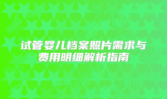 试管婴儿档案照片需求与费用明细解析指南