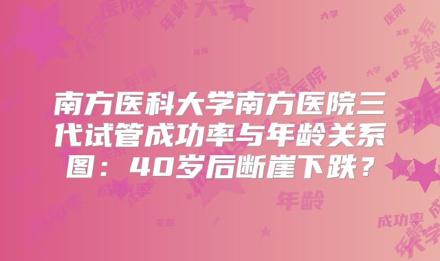 南方医科大学南方医院三代试管成功率与年龄关系图：40岁后断崖下跌？