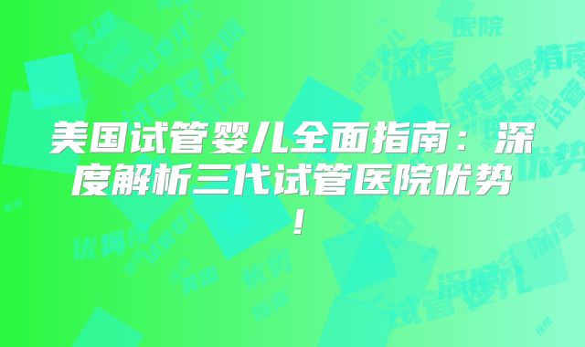 美国试管婴儿全面指南：深度解析三代试管医院优势！
