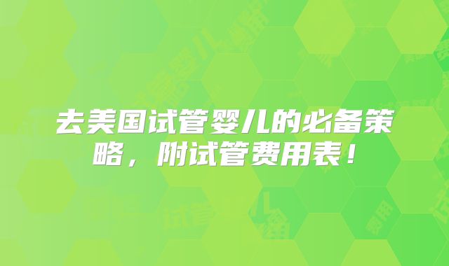 去美国试管婴儿的必备策略，附试管费用表！