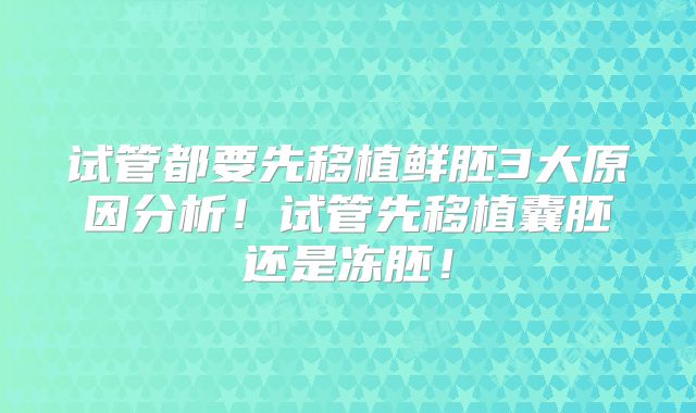 试管都要先移植鲜胚3大原因分析！试管先移植囊胚还是冻胚！