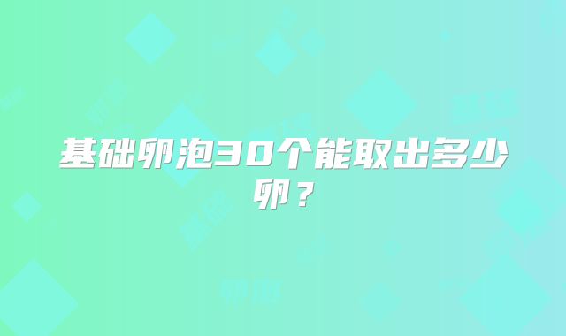 基础卵泡30个能取出多少卵？