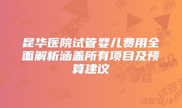 昆华医院试管婴儿费用全面解析涵盖所有项目及预算建议