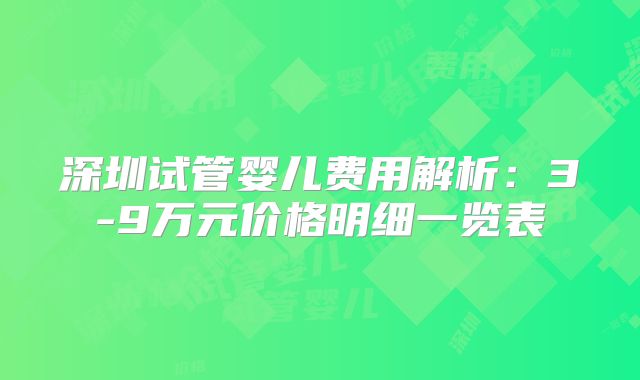 深圳试管婴儿费用解析:3-9万元价格明细一览表