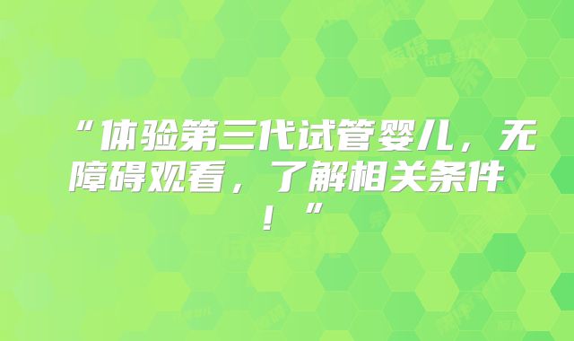“体验第三代试管婴儿，无障碍观看，了解相关条件！”