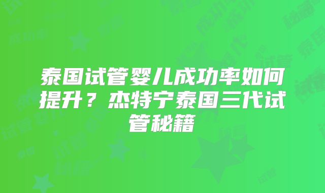 泰国试管婴儿成功率如何提升？杰特宁泰国三代试管秘籍