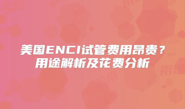 美国ENCI试管费用昂贵？用途解析及花费分析