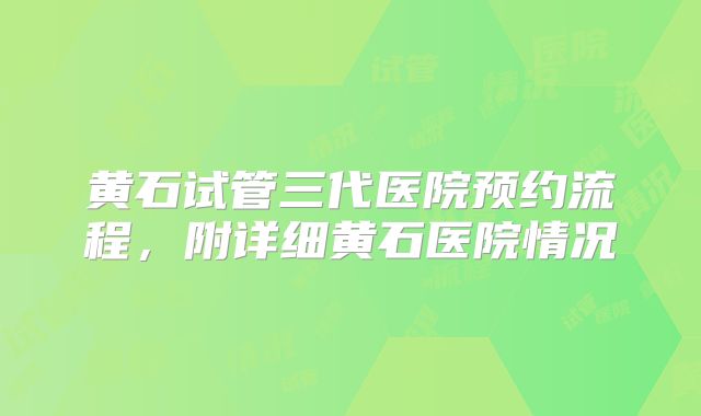 黄石试管三代医院预约流程，附详细黄石医院情况