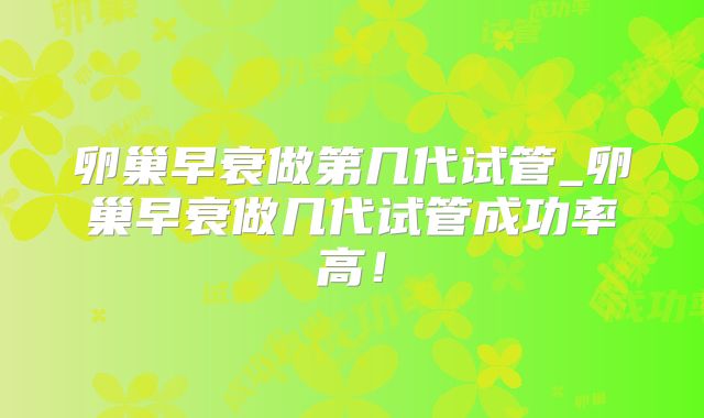 卵巢早衰做第几代试管_卵巢早衰做几代试管成功率高！