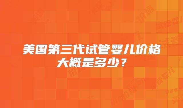 美国第三代试管婴儿价格大概是多少?