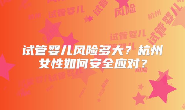 试管婴儿风险多大？杭州女性如何安全应对？