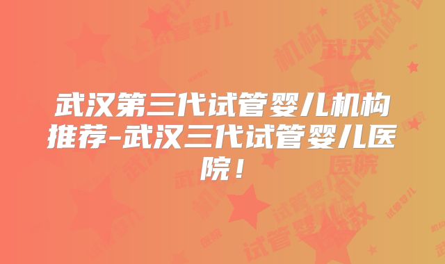 武汉第三代试管婴儿机构推荐-武汉三代试管婴儿医院！