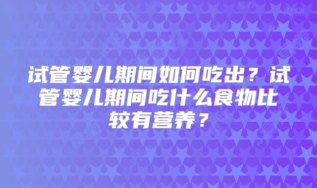 试管婴儿期间如何吃出？试管婴儿期间吃什么食物比较有营养？
